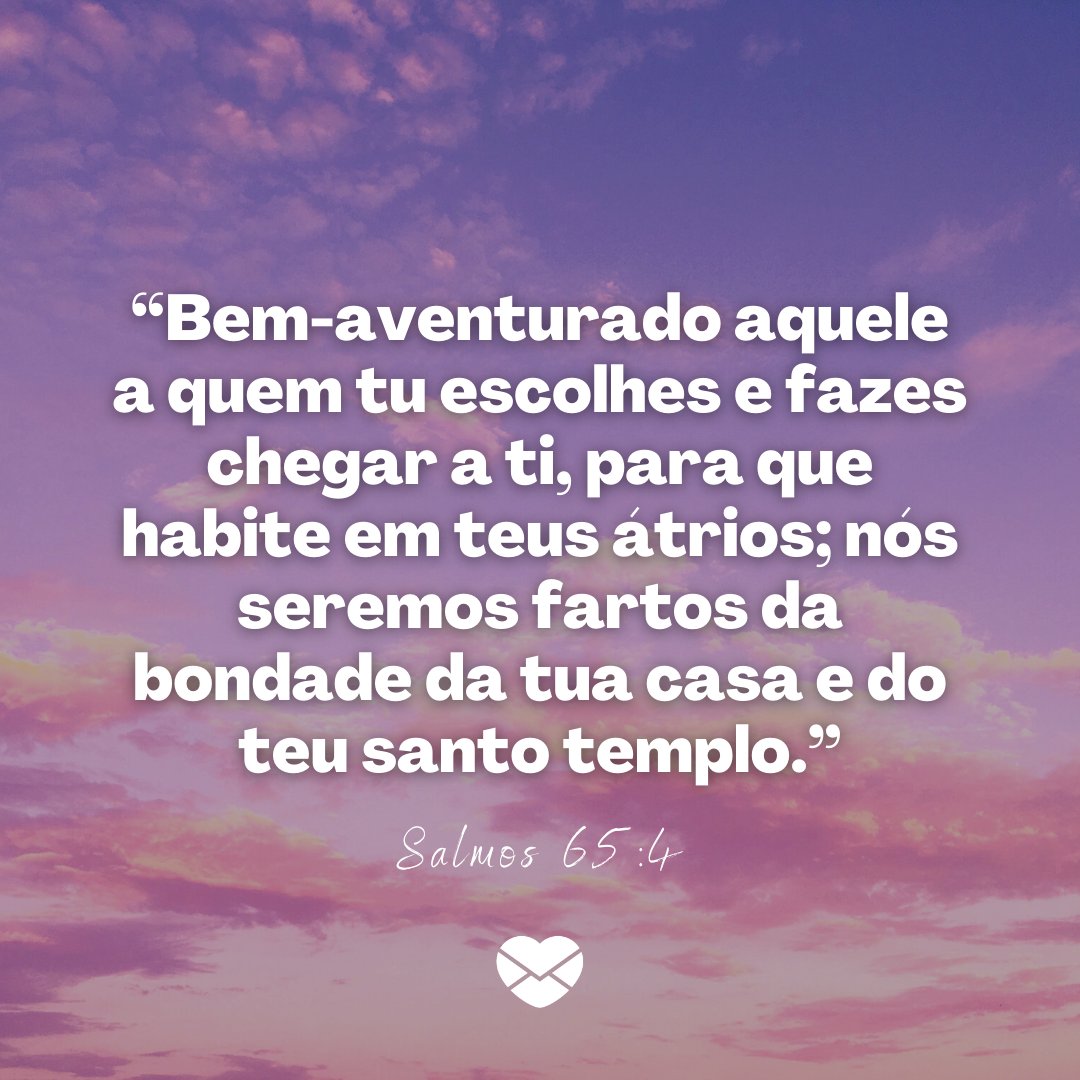 Ithalu Dominguez / Marketplace Designers / Canva / Mensagens Com Amor '“Bem-aventurado aquele a quem tu escolhes e fazes chegar a ti, para que habite em teus átrios; nós seremos fartos da bondade da tua casa e do teu santo templo. - Salmos 65:4” - Mensagens de salmos