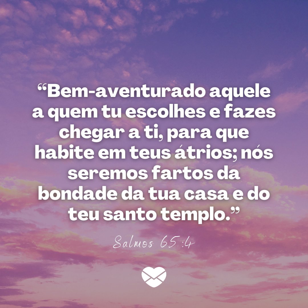 '“Bem-aventurado aquele a quem tu escolhes e fazes chegar a ti, para que habite em teus átrios; nós seremos fartos da bondade da tua casa e do teu santo templo. - Salmos 65:4” - Mensagens de salmos