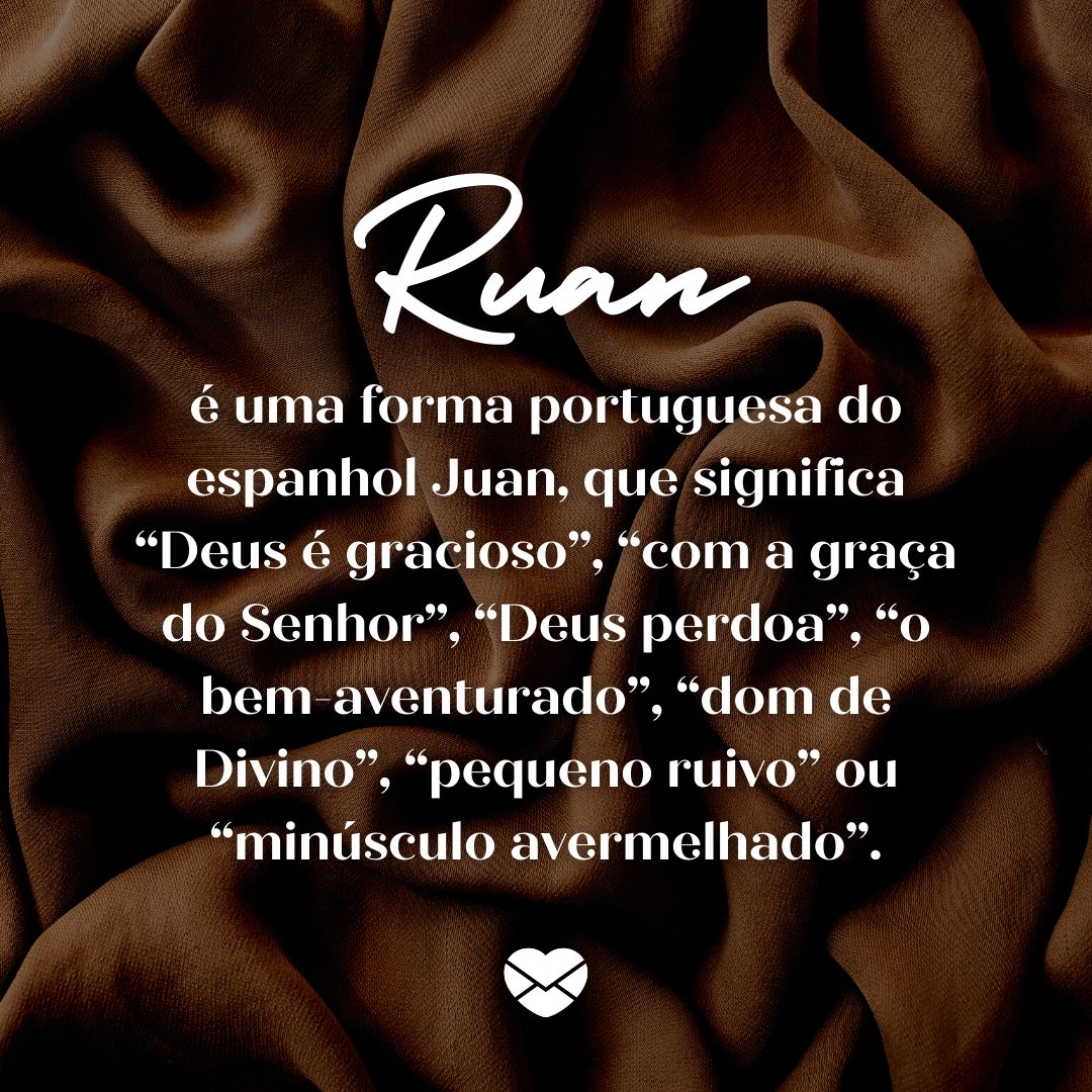 'Ruan é uma forma portuguesa do espanhol Juan, que significa “Deus é gracioso”, “com a graça do Senhor”, “Deus perdoa”, “o bem-aventurado”, “dom de Divino”, “pequeno ruivo” ou “minúsculo avermelhado”. - Frases de Ruan