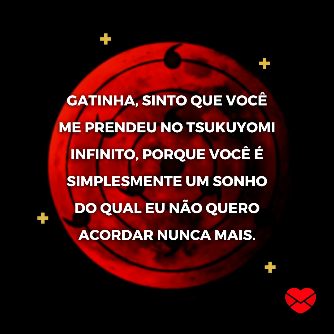 'Gatinha, sinto que você me prendeu no Tsukuyomi Infinito, porque você é simplesmente um sonho do qual eu não quero acordar nunca mais.' - Cantadas de Anime