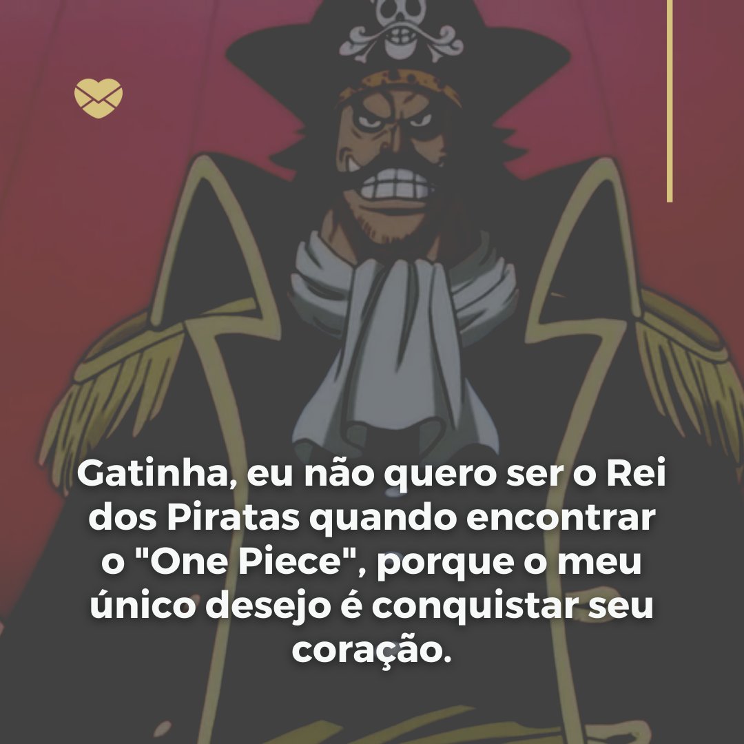 'Gatinha, eu não quero ser o Rei dos Piratas quando encontrar o 'One Piece', porque o meu único desejo é conquistar seu coração.' - Cantadas de anime