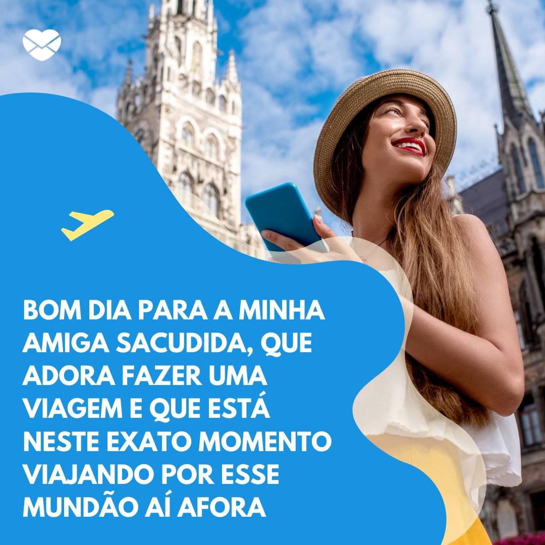 'Bom dia para a minha amiga sacudida, que adora fazer uma viagem e que está neste exato momento viajando por esse mundão aí afora' - Mensagens de bom dia para amiga que está viajando