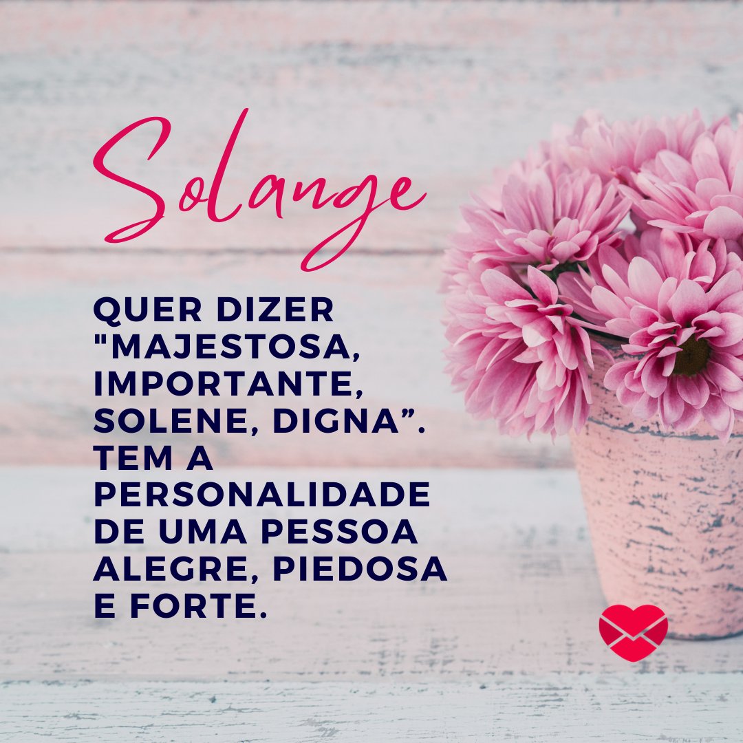 'Solange quer dizer 'majestosa, importante, solene, digna”. Tem a personalidade de uma pessoa alegre, piedosa e forte.' - Frases de Solange