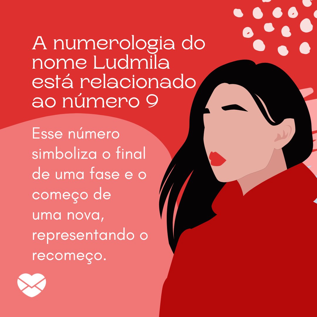 'A numerologia do nome Ludmila está relacionado ao número 9. Esse número simboliza o final de uma fase e o começo de uma nova, representando o recomeço.” - Frases de Ludmila