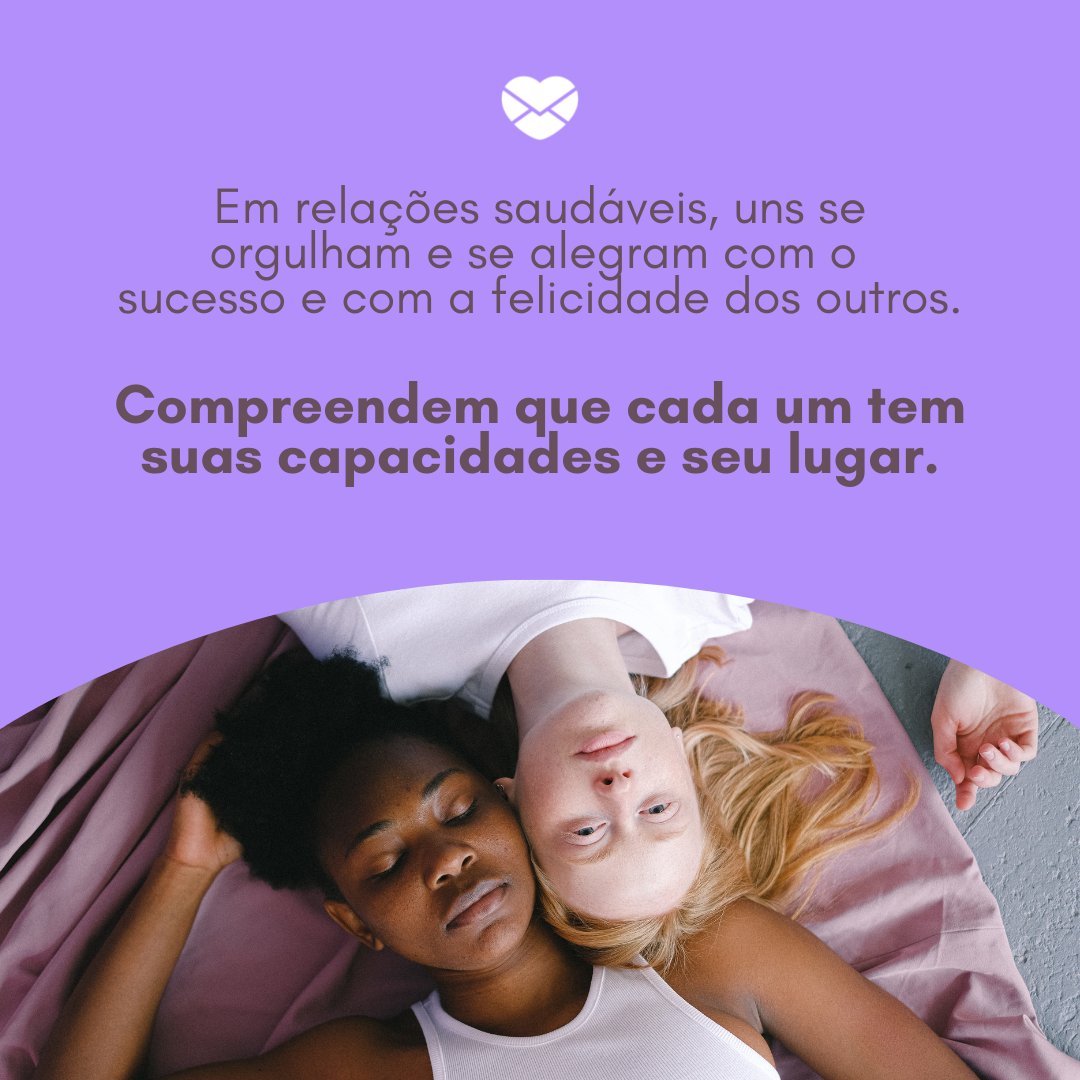 'Em relações saudáveis, uns se orgulham e se alegram com o sucesso e com a felicidade dos outros. Compreendem que cada um tem suas capacidades e seu lugar.' - Aprendizados dos relacionamentos tóxicos