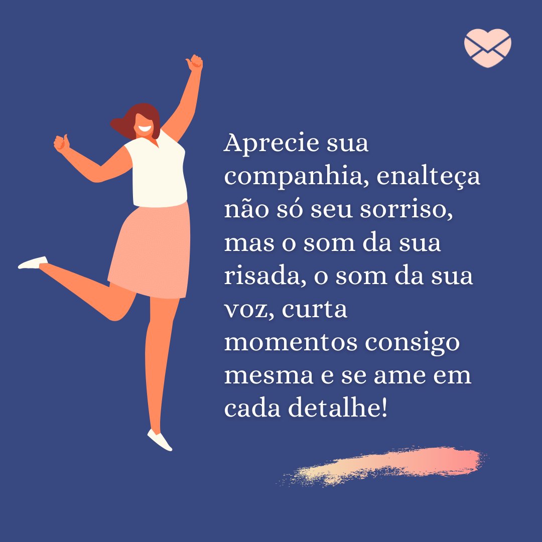 'Aprecie sua companhia, enalteça não só seu sorriso, mas o som da sua risada, o som da sua voz, curta momentos consigo mesma e se ame em cada detalhe!' - Frases para levantar a auto estima da namorada