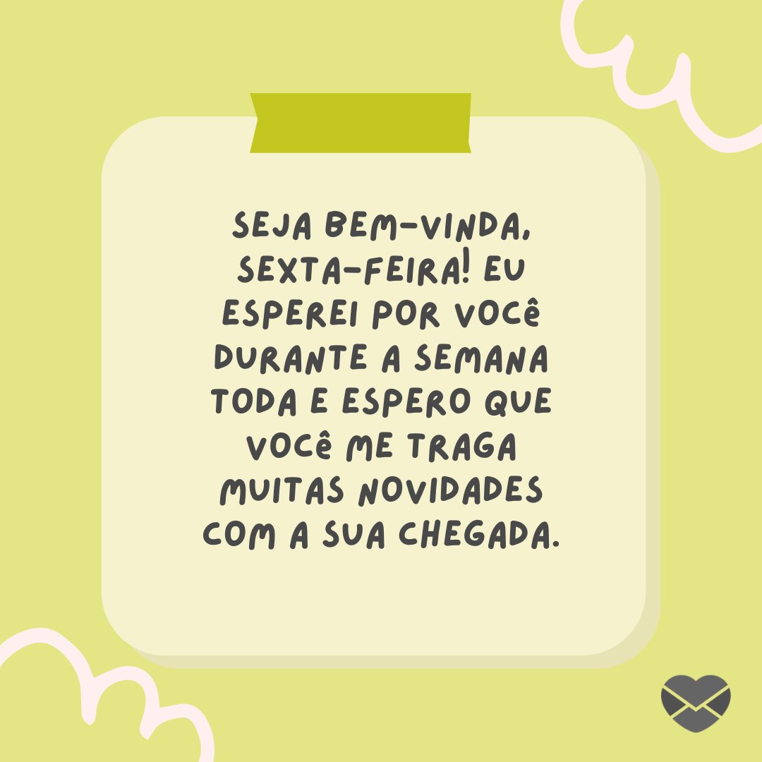 'Seja bem-vinda, sexta-feira! Eu esperei por você durante a semana toda e espero que você me traga muitas novidades com a sua chegada.' - Bom dia sexta-feira