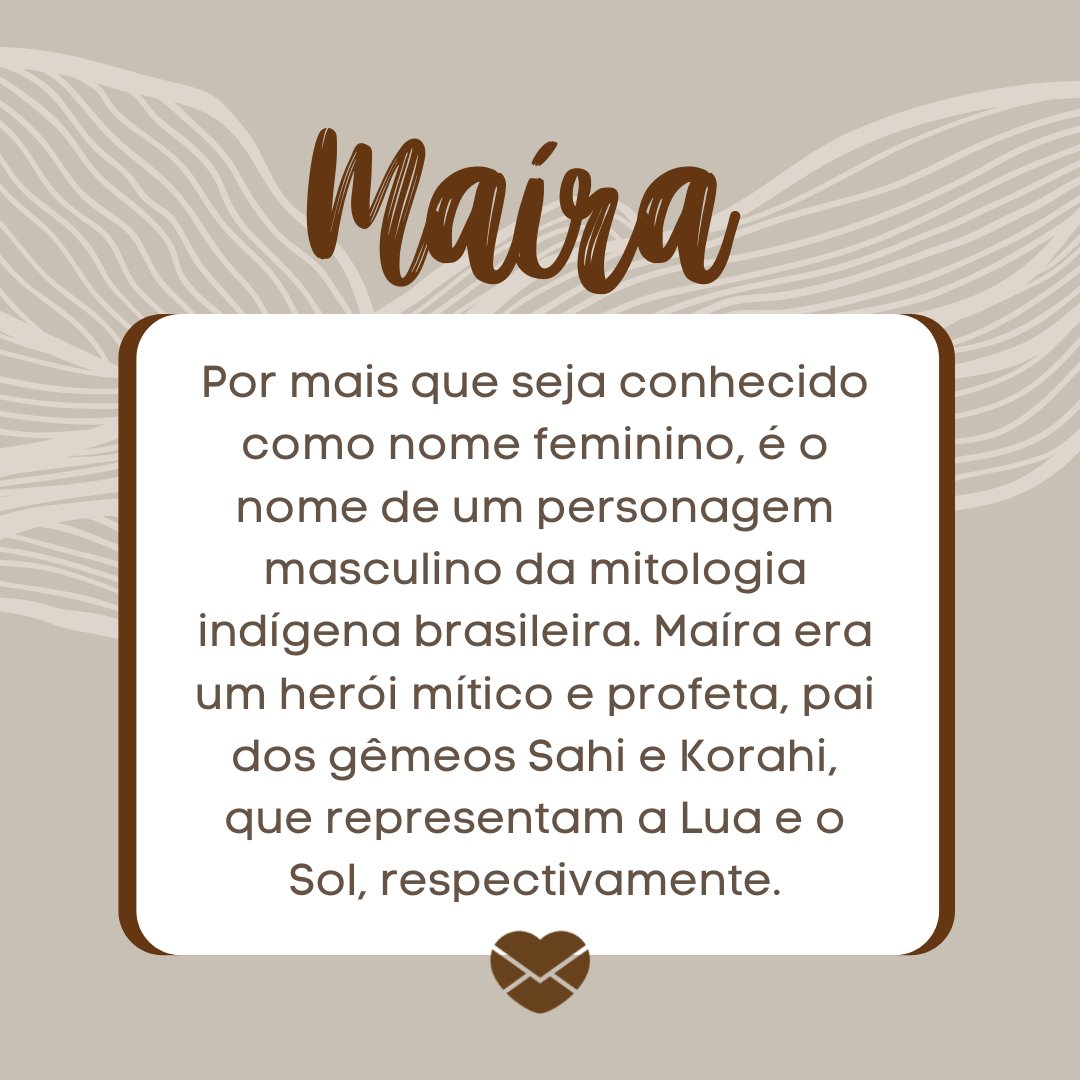 'Maíra, por mais que seja conhecido como nome feminino, é o nome de um personagem masculino da mitologia indígena brasileira. Maíra era um herói mítico e profeta, pai dos gêmeos Sahi e Korahi, que representam a Lua e o Sol, respectivamente.' - Frases de Maíra