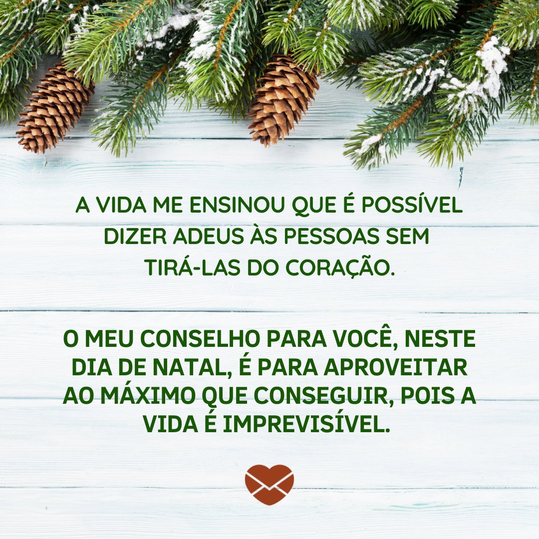 'A vida me ensinou que é possível dizer adeus às pessoas sem tirá-las do coração. O meu conselho para você, neste dia de Natal, é para aproveitar ao máximo que conseguir, pois a vida é imprevisível. ' - Desejos de natal para quem está de luto