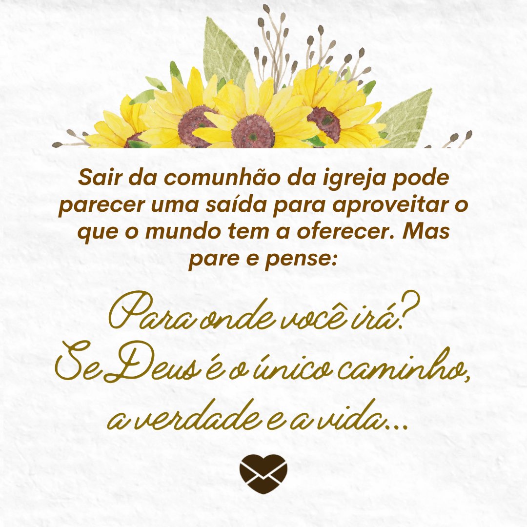 'Sair da comunhão da igreja pode parecer uma saída para aproveitar o que o mundo tem a oferecer. Mas pare e pense: Para onde você irá?  Se Deus é o único caminho, a verdade e a vida... ' - Versículo para quem quer sair da igreja