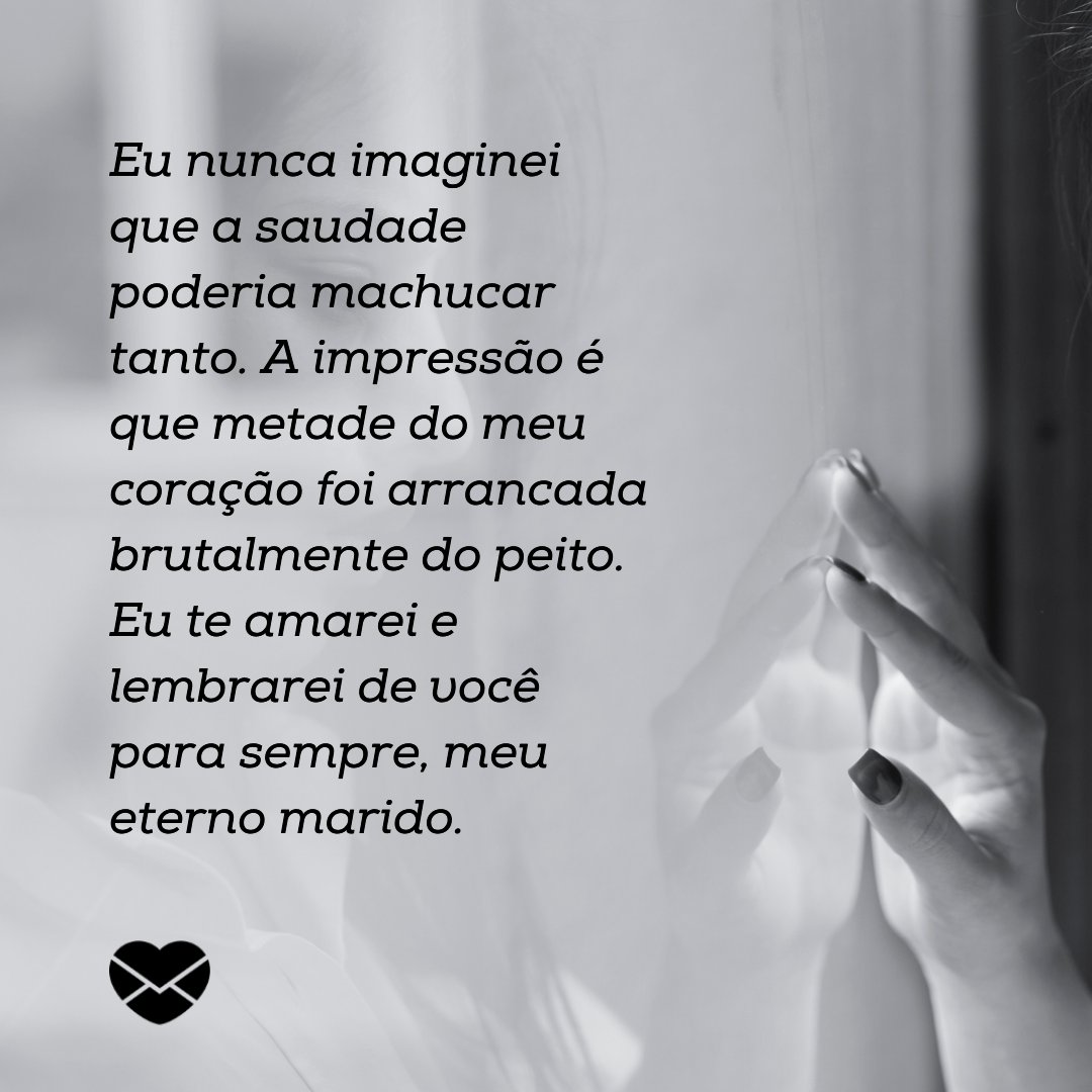 'Eu nunca imaginei que a saudade poderia machucar tanto. A impressão é que metade do meu coração foi arrancada brutalmente do peito. Eu te amarei e lembrarei de você para sempre, meu eterno marido. ' - Mensagens de saudade do marido falecido