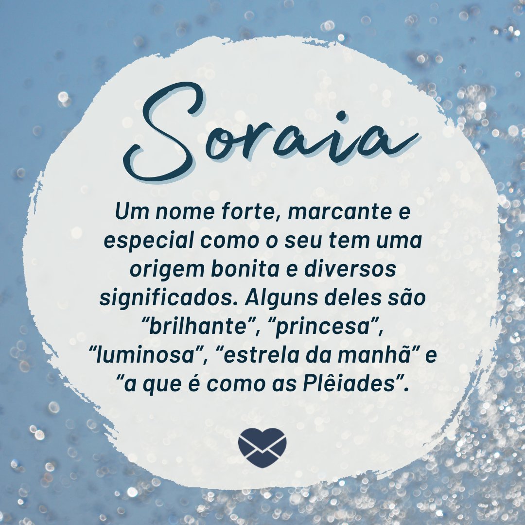'Soraia Um nome forte, marcante e especial como o seu tem uma origem bonita e diversos significados. Alguns deles são “brilhante”, “princesa”, “luminosa”, “estrela da manhã” e “a que é como as Plêiades”.' - Frases de Soraia