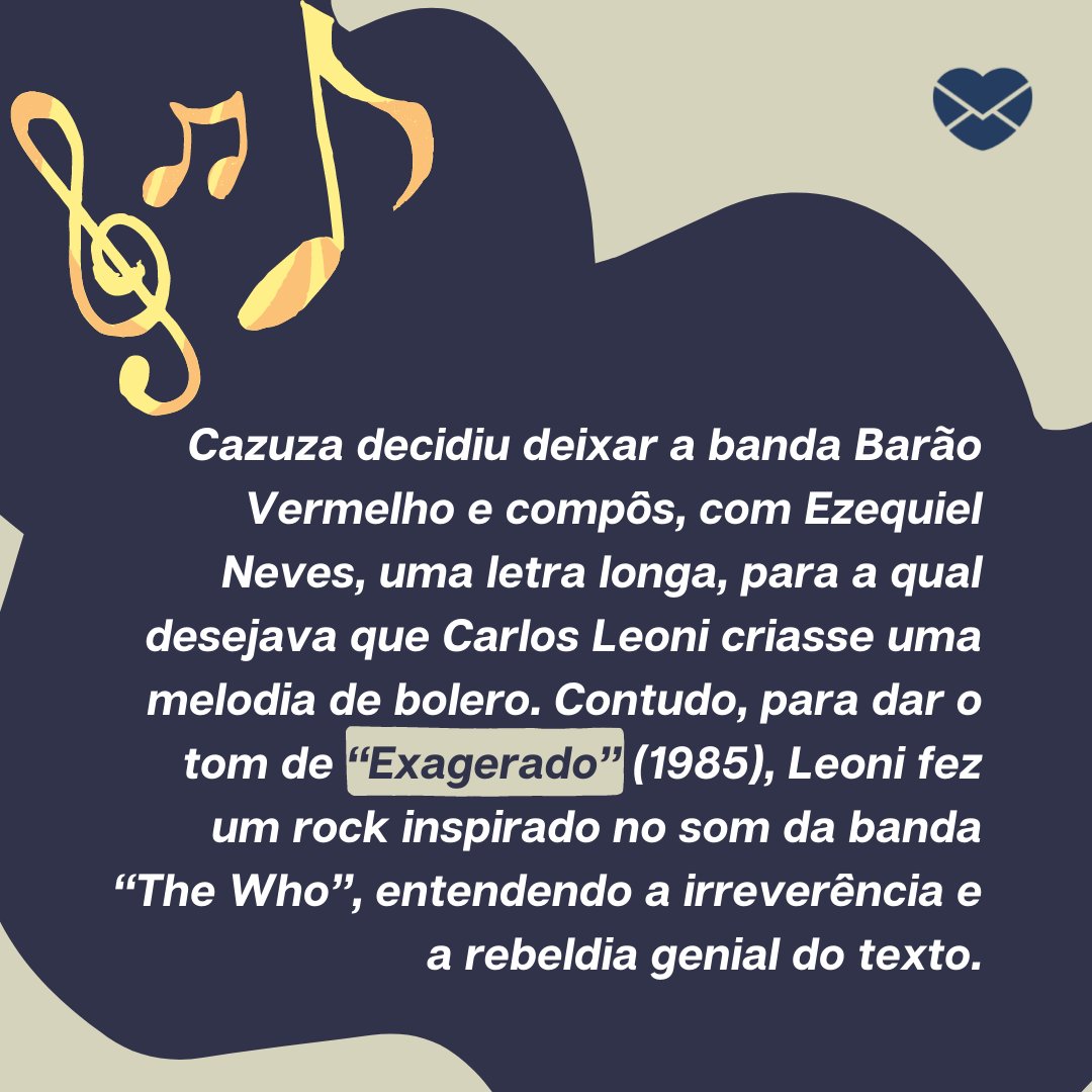 'Cazuza decidiu deixar a banda Barão Vermelho e compôs, com Ezequiel Neves, uma letra longa, para a qual desejava que Carlos Leoni criasse uma melodia de bolero. Contudo, para dar o tom de “Exagerado” (1985)...' - Histórias por trás de 15 músicas marcantes