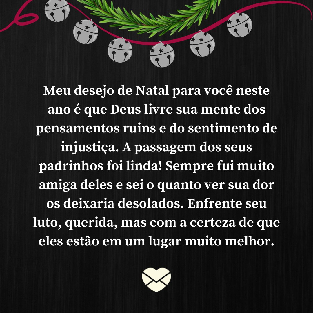 'Meu desejo de Natal para você neste ano é que Deus livre sua mente dos pensamentos ruins e do sentimento de injustiça. A passagem dos seus padrinhos foi linda! Sempre fui muito amiga deles e sei o quanto ver sua dor os deixaria desolados. Enfrente seu luto, querida, mas com a certeza de que eles es