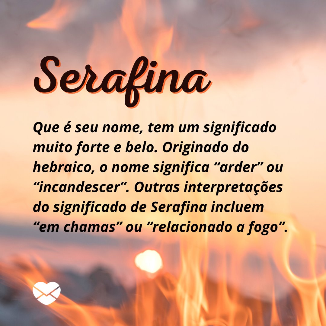 'Serafina Que é seu nome, tem um significado muito forte e belo. Originado do hebraico, o nome significa “arder” ou “incandescer”. Outras interpretações do significado de Serafina incluem “em chamas” ou “relacionado a fogo”.' - Frases de Serafina