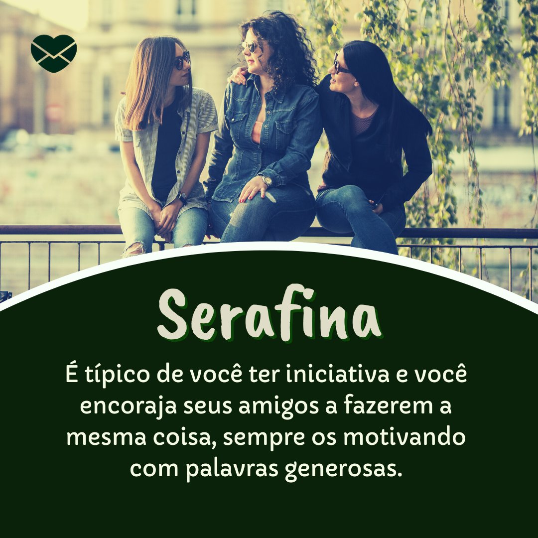 'Serafina É típico de você ter iniciativa e você encoraja seus amigos a fazerem a mesma coisa, sempre os motivando com palavras generosas.' - Frases de Serafina