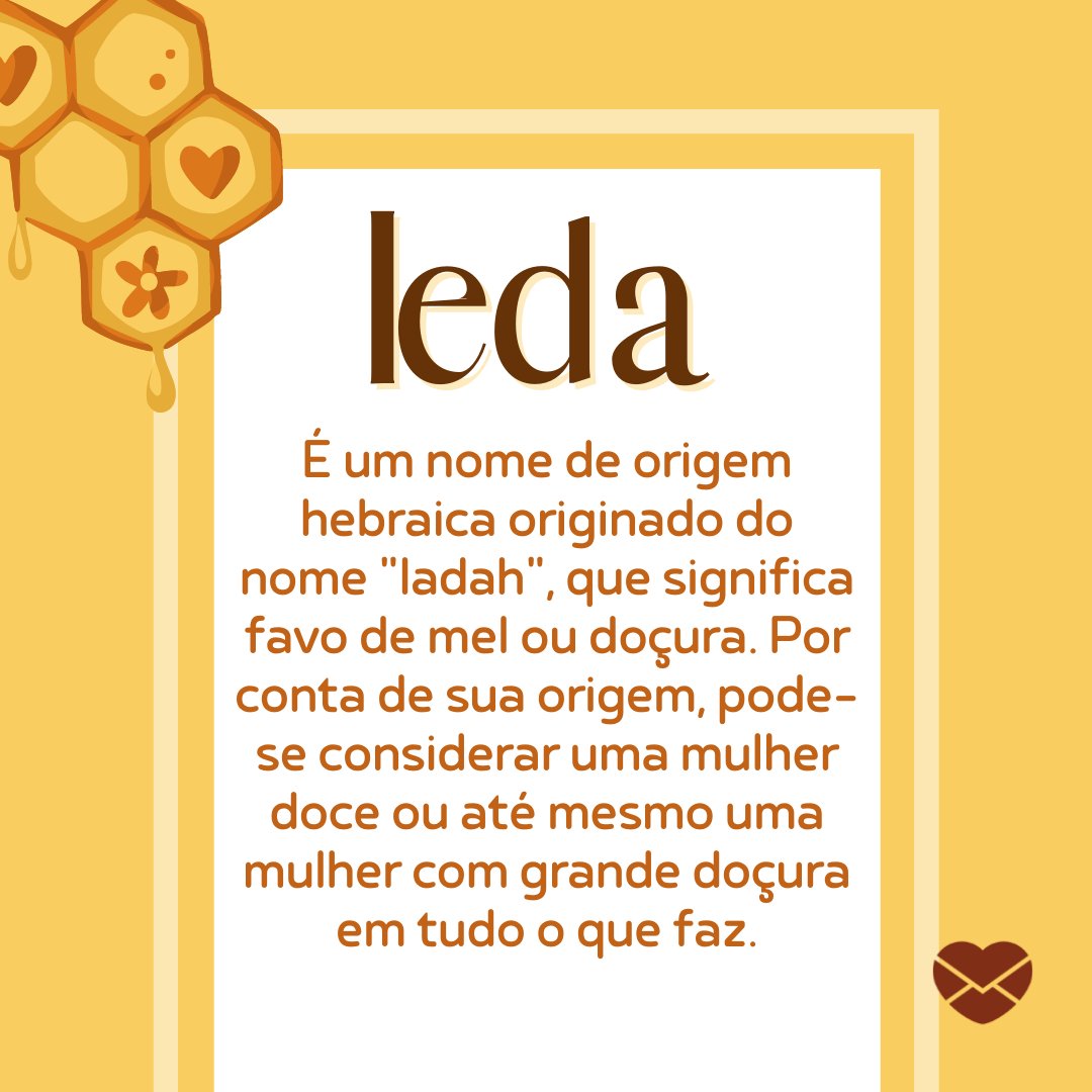 'Ieda É um nome de origem hebraica originado do nome 'Iadah', que significa favo de mel ou doçura. Por conta de sua origem, pode-se considerar uma mulher doce ou até mesmo uma mulher com grande doçura em tudo o que faz.' - Frases de Ieda