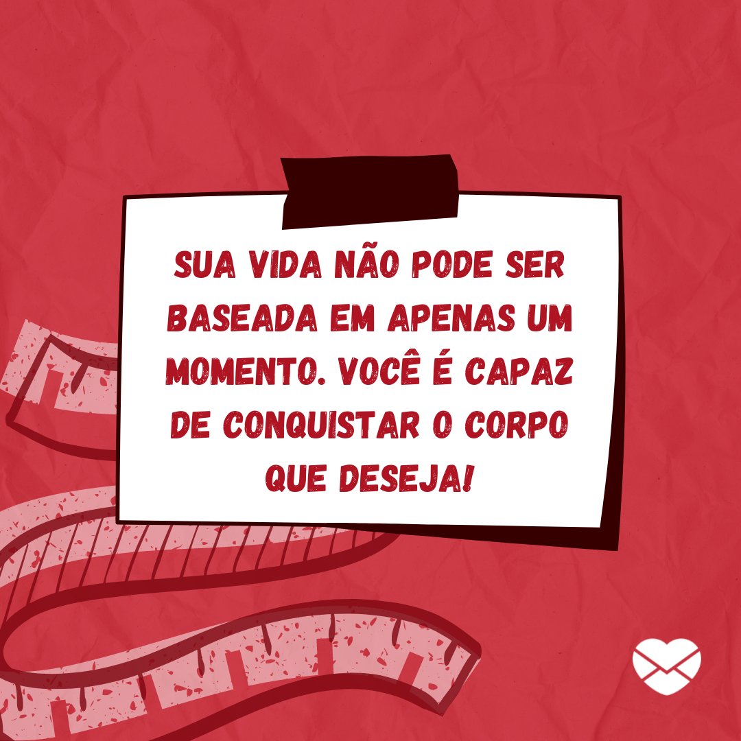 'Sua vida não pode ser baseada em apenas um momento. Você é capaz de conquistar o corpo que deseja!' - Mensagens de incentivo para quem quer emagrecer