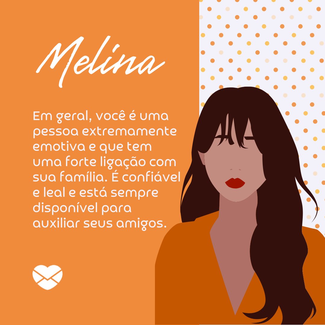 'Melina  Em geral, você é uma pessoa extremamente emotiva e que tem uma forte ligação com sua família. É confiável e leal e está sempre disponível para auxiliar seus amigos.' - Frases de Melina