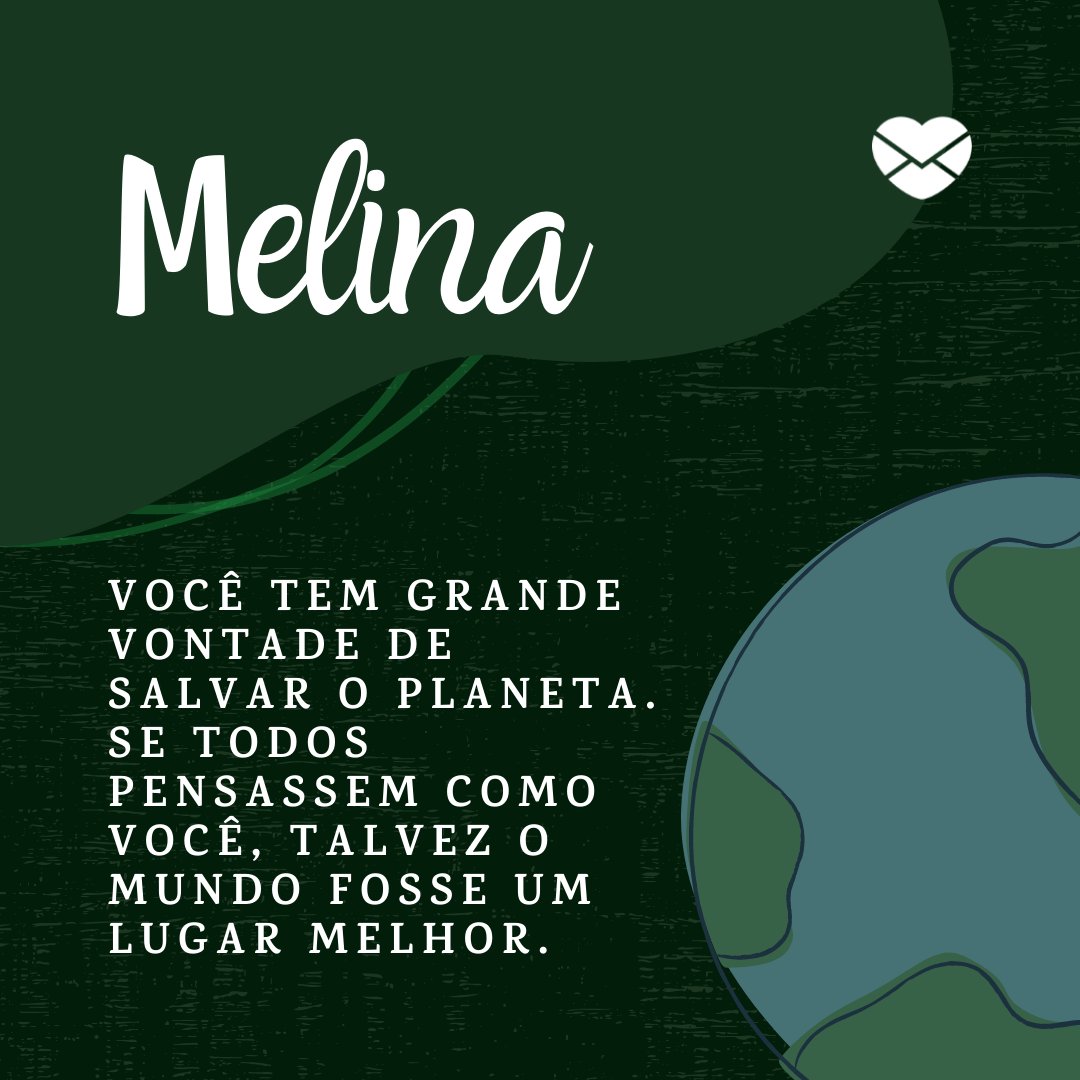 'Melina  você tem grande vontade de salvar o planeta. Se todos pensassem como você, talvez o mundo fosse um lugar melhor.' - Frases de Melina
