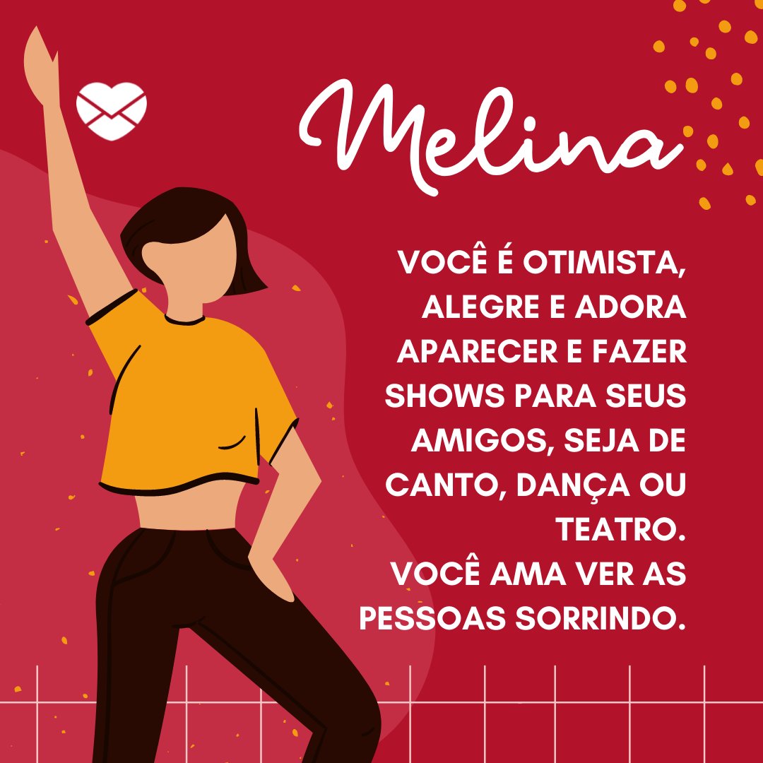 'Melina  Você é otimista, alegre e adora aparecer e fazer shows para seus amigos, seja de canto, dança ou teatro. Você ama ver as pessoas sorrindo.' - Frases de Melina