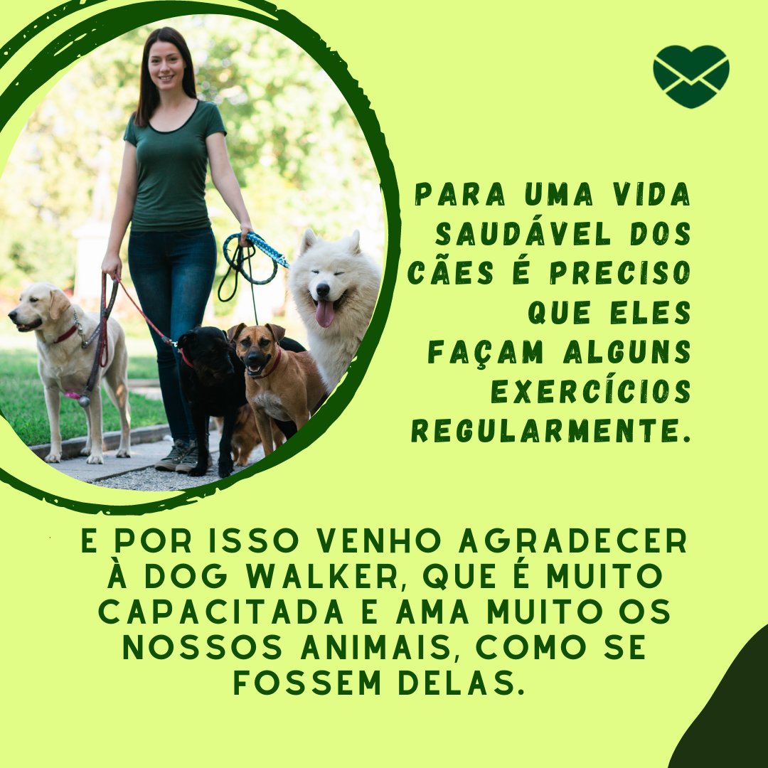 'Para uma vida saudável dos cães é preciso que eles façam alguns exercícios regularmente. E por isso venho agradecer à dog walker, que é muito capacitada e ama muito os nossos animais, como se fossem delas.' - Homenagens para Dog Walker