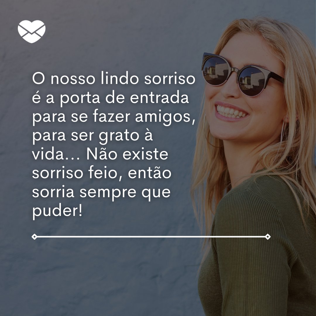 'O nosso lindo sorriso é a porta de entrada para se fazer amigos, para ser grato à vida... Não existe sorriso feio, então sorria sempre que puder!' - Frases de sorriso lindo