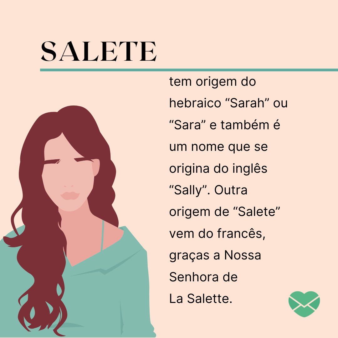 'Salete tem origem do hebraico “Sarah” ou “Sara” e também é um nome que se origina do inglês “Sally”. Outra origem de “Salete” vem do francês, graças a Nossa Senhora de La Salette.' - Frases de Salete