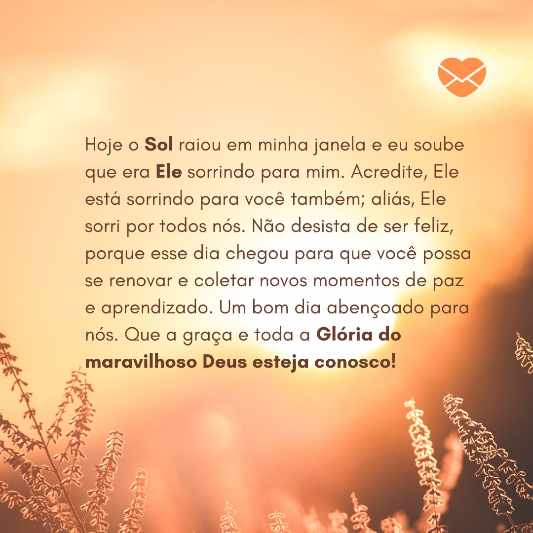 'Hoje o Sol raiou em minha janela e eu soube que era Ele sorrindo para mim. Acredite, Ele está sorrindo para você também; aliás, Ele sorri por todos nós...'