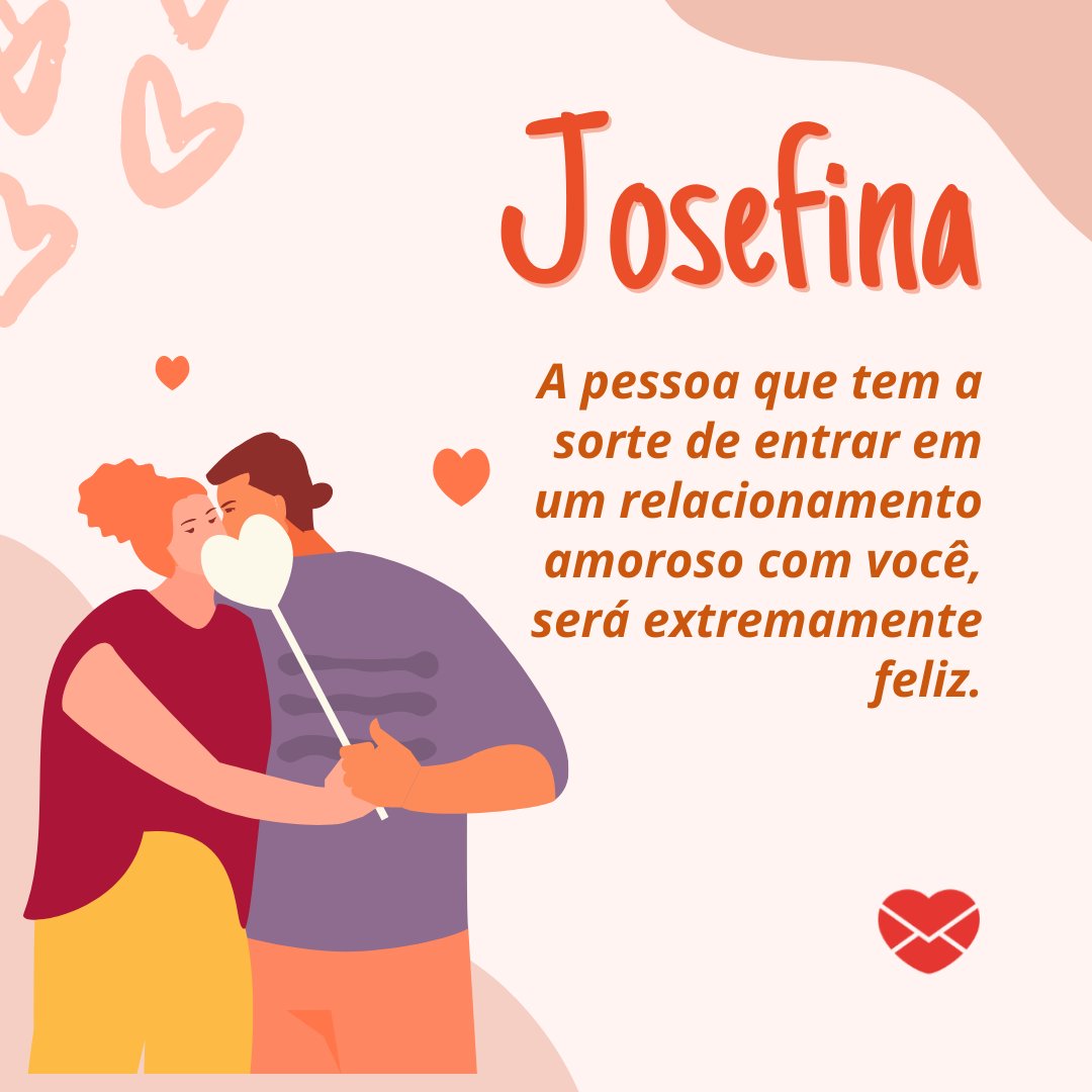 'Josefina A pessoa que tem a sorte de entrar em um relacionamento amoroso com você, será extremamente feliz.' - Frases de Josefina