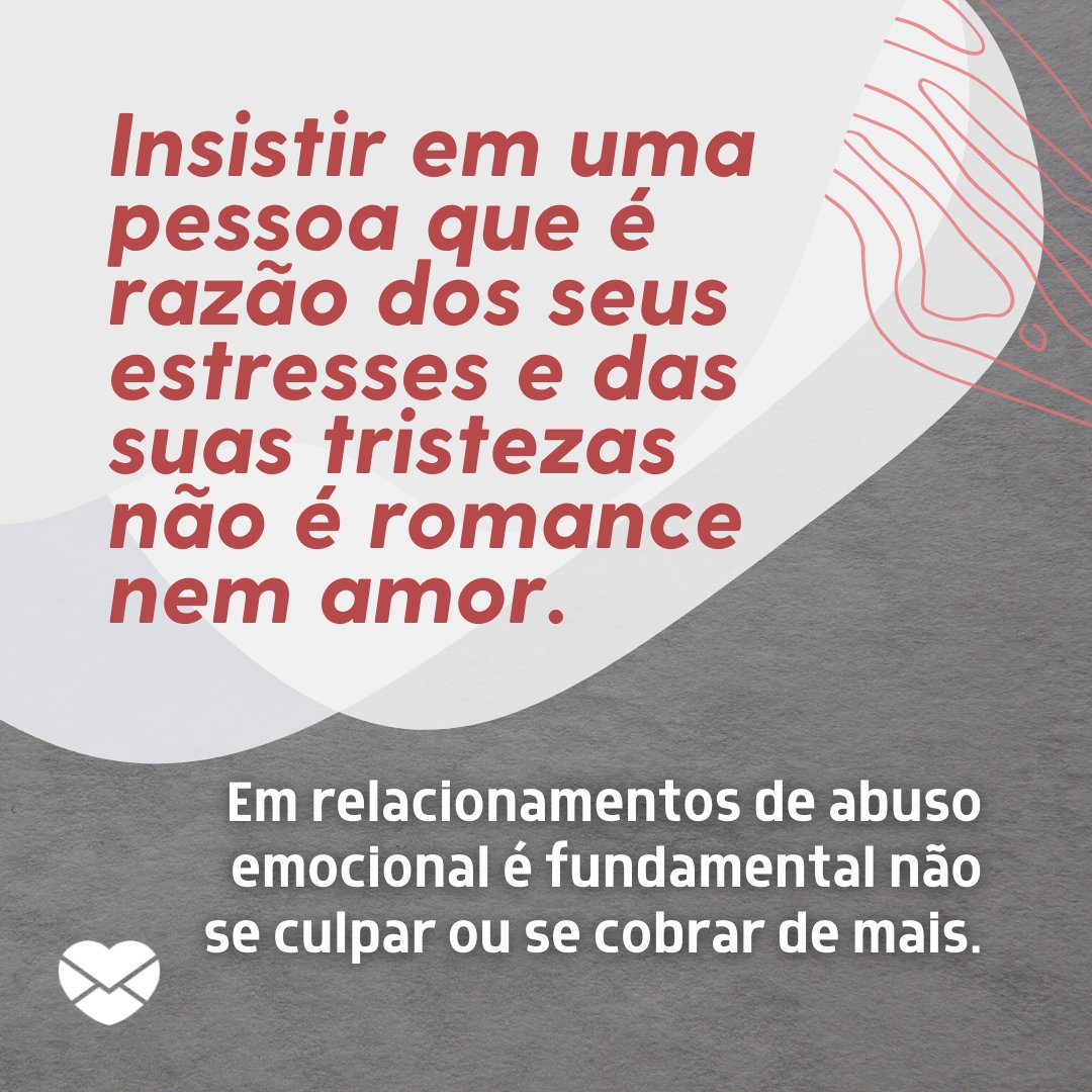 'Insistir em uma pessoa que é razão dos seus estresses e das suas tristezas não é romance nem amor. Em relacionamentos de abuso emocional é fundamental não se culpar ou se cobrar de mais.' - Mensagens de apoio à vitimas de abuso emocional