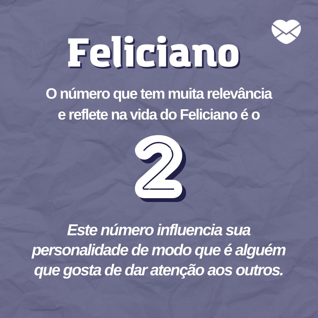 'Feliciano O número que tem muita relevância e reflete na vida do Feliciano é o 2. Este número influencia sua personalidade de modo que é alguém que gosta de dar atenção aos outros.' - Frases de Feliciano