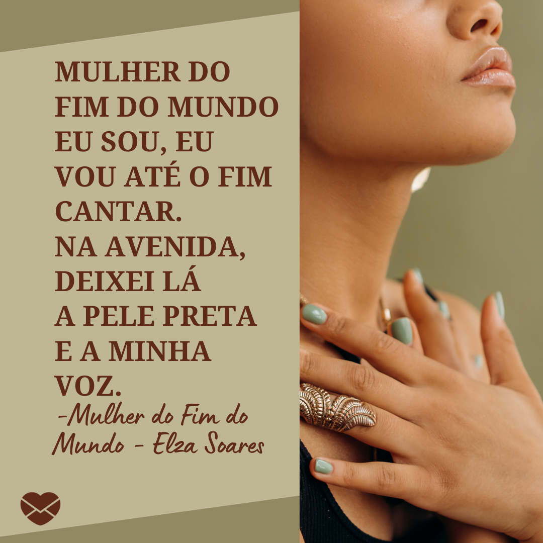 'Mulher do fim do mundo Eu sou, eu vou até o fim  cantar. Na avenida, deixei lá A pele preta e a minha voz. -Mulher do Fim do Mundo - Elza Soares  '-Músicas para Mulheres