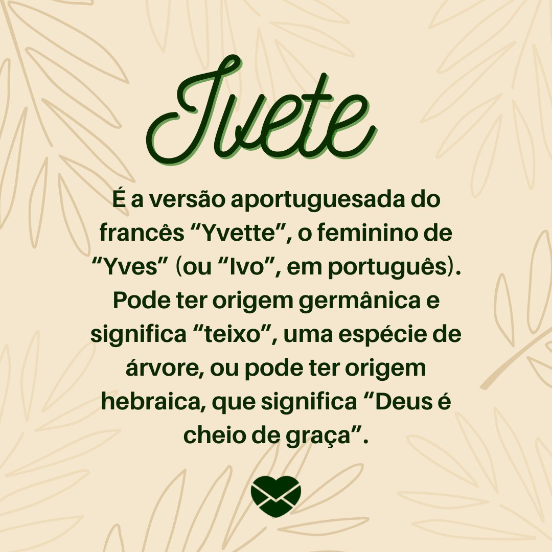 'Ivete  É a versão aportuguesada do francês “Yvette”, o feminino de “Yves” (ou “Ivo”, em português). Pode ter origem germânica e significa “teixo”, uma espécie de árvore, ou pode ter origem hebraica, que significa “Deus é cheio de graça”.' - Frases de Ivete