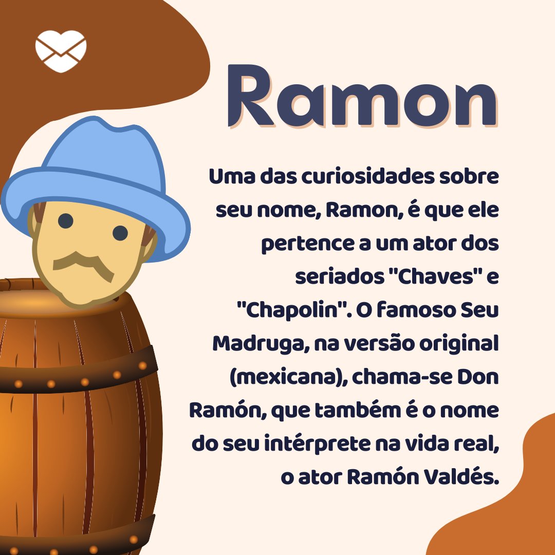 'Ramon Uma das curiosidades sobre seu nome, Ramon, é que ele pertence a um ator dos seriados 'Chaves' e 'Chapolin'. O famoso Seu Madruga, na versão original (mexicana), chama-se Don Ramón, que também é o nome do seu intérprete na vida real, o ator Ramón Valdés.' - Frases de Ramon
