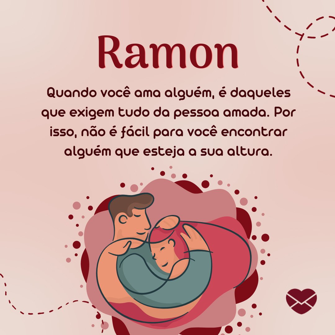 'Ramon Quando você ama alguém, é daqueles que exigem tudo da pessoa amada. Por isso, não é fácil para você encontrar alguém que esteja a sua altura.' - Frases de Ramon