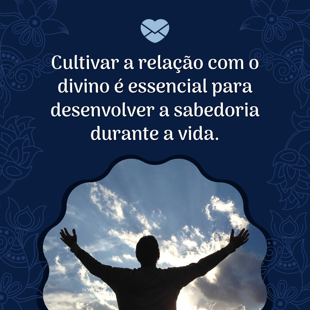 'Cultivar a relação com o divino é essencial para desenvolver a sabedoria durante a vida.' - Frases xamanicas para refletir