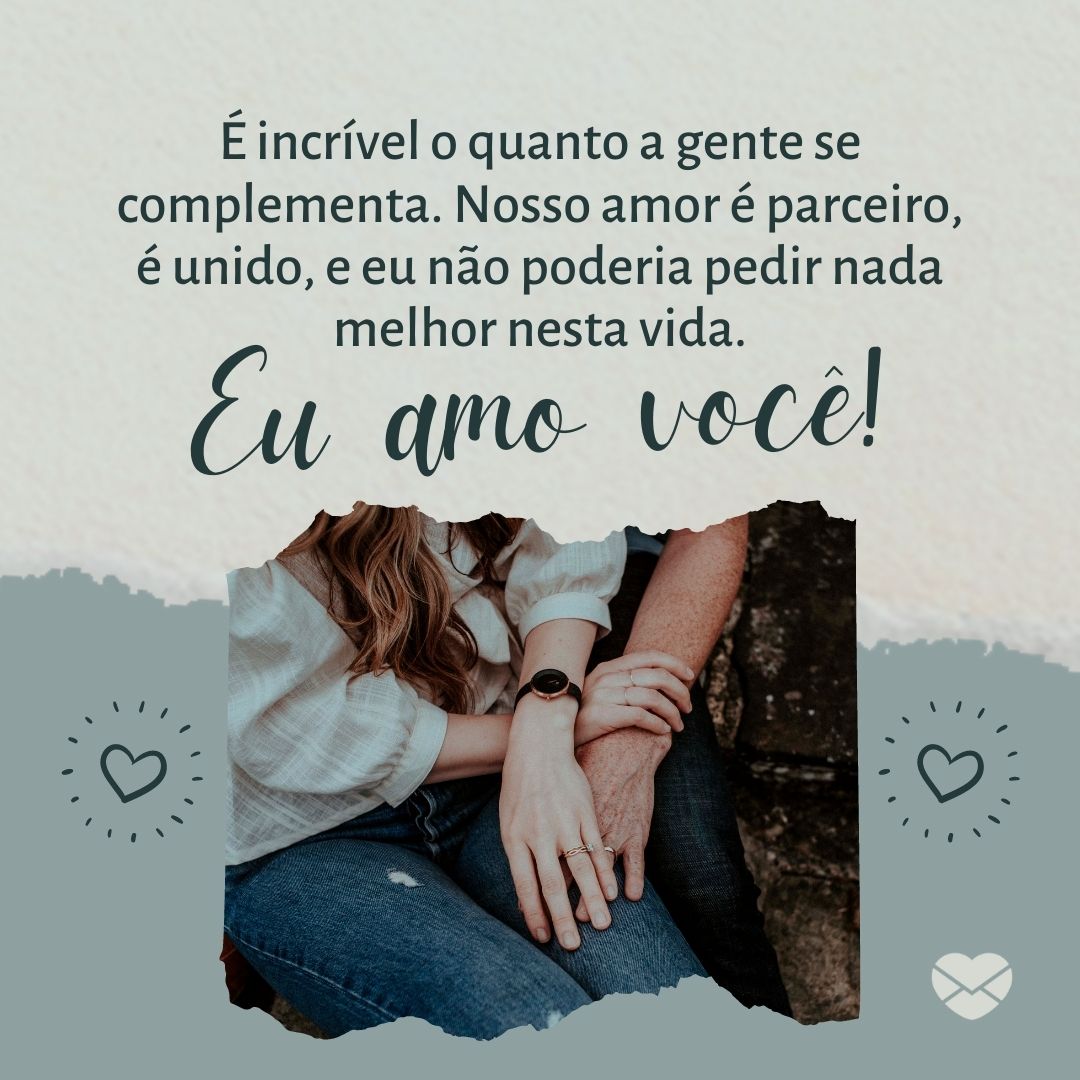 'É incrível o quanto a gente se complementa. Nosso amor é parceiro, é unido, e eu não poderia pedir nada melhor nesta vida.  Eu amo você!' -Amor é parceria.