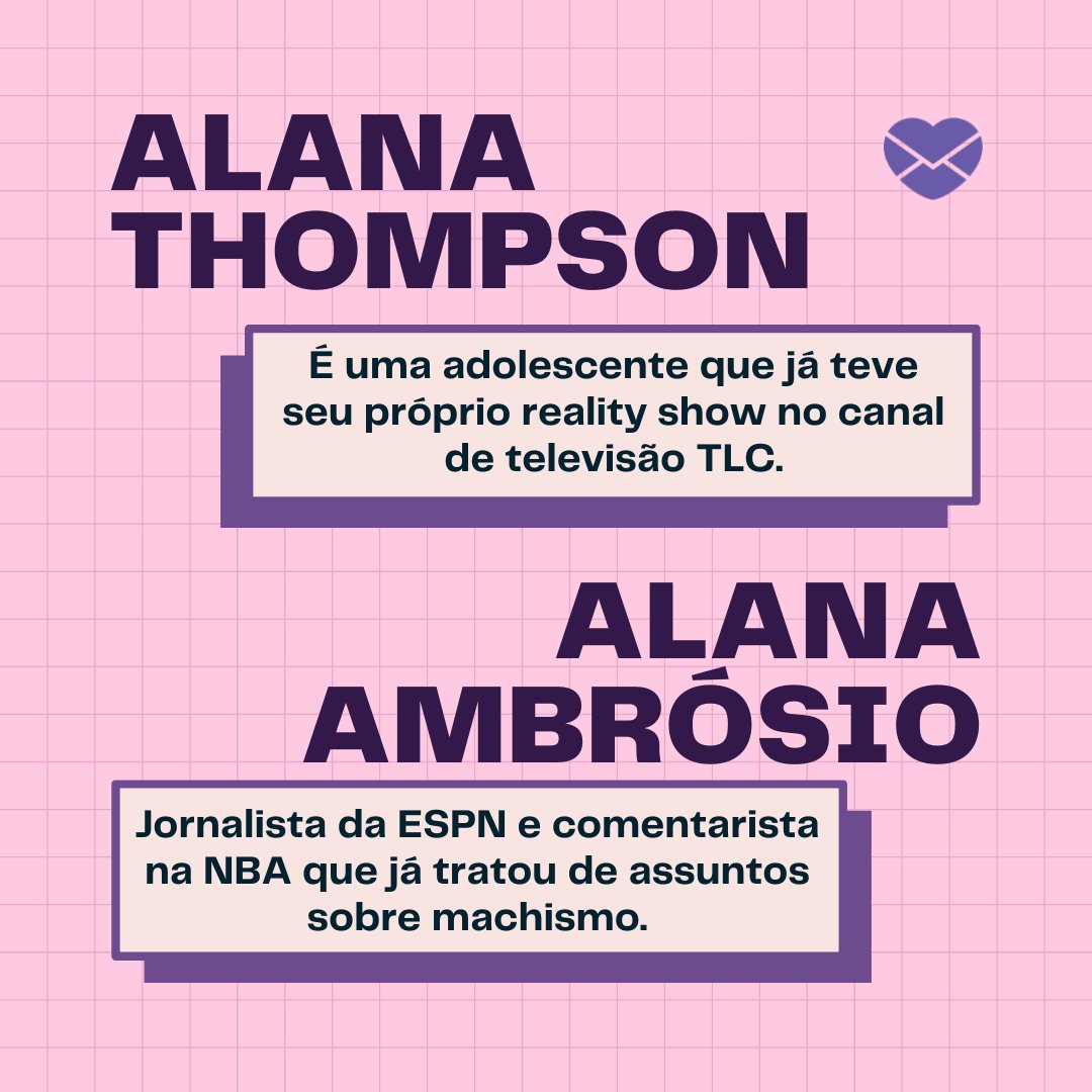 'Alana Thompson É uma adolescente que já teve seu próprio reality show no canal de televisão TLC. Alana Ambrósio Jornalista da ESPN e comentarista na NBA que já tratou de assuntos sobre machismo.' - Frases de Alana