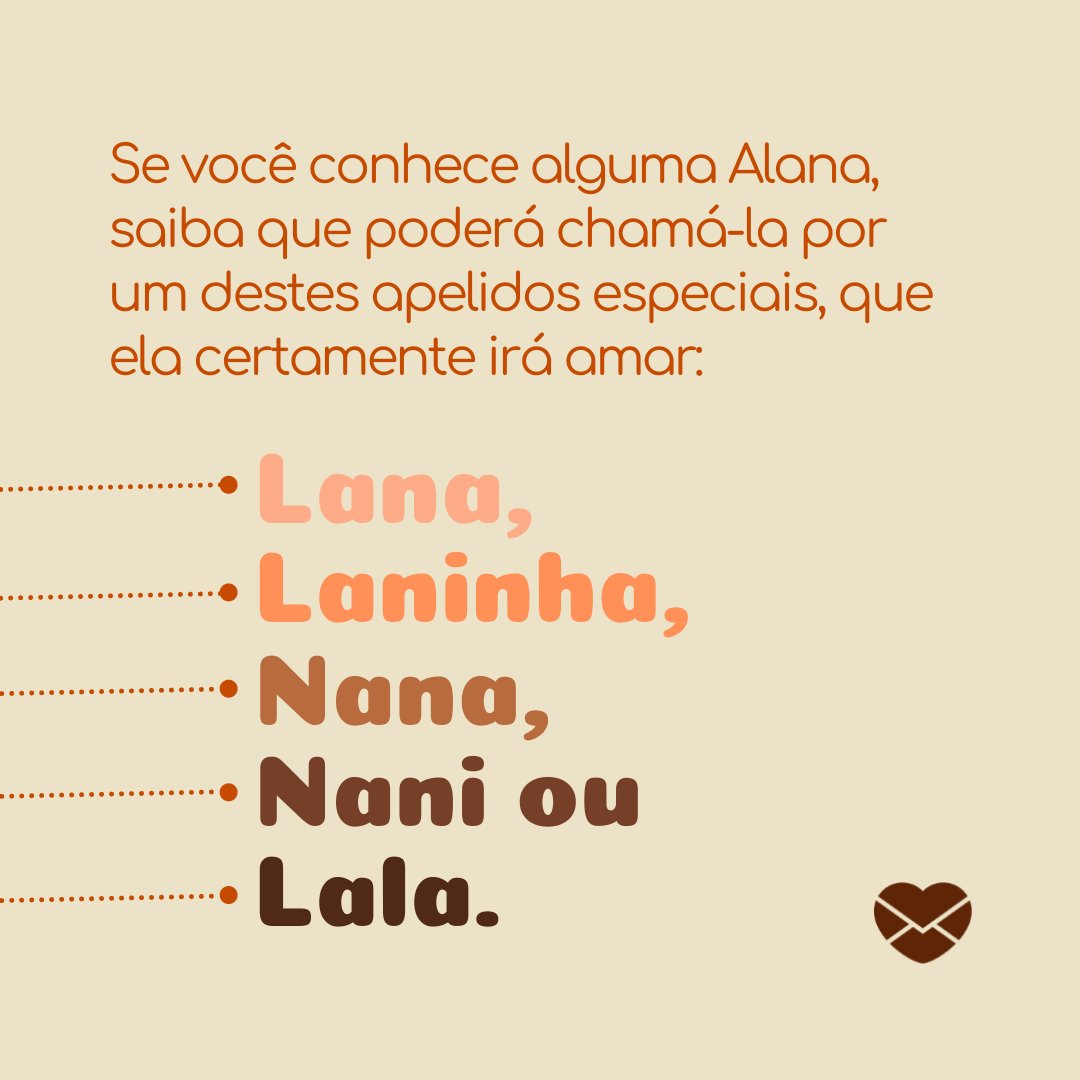 'Se você conhece alguma Alana, saiba que poderá chamá-la por um destes apelidos especiais, que ela certamente irá amar: Lana, Laninha, Nana,  Nani ou Lala.' - Frases de Alana