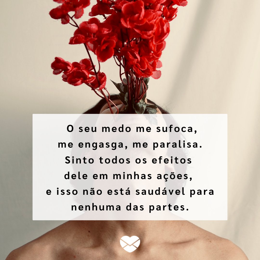 'O seu medo me sufoca, me engasga, me paralisa. Sinto todos os efeitos dele em minhas ações, e isso não está saudável para nenhuma das partes.' - Mensagens para pessoas que sufocam