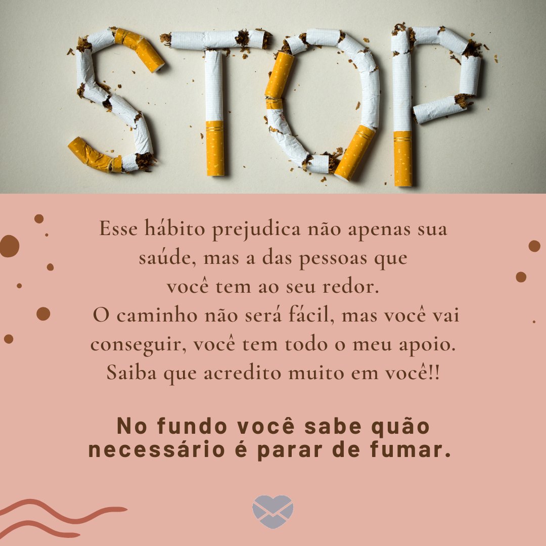 'Esse hábito prejudica não apenas sua saúde, mas a das pessoas que você tem ao seu redor.  O caminho não será fácil, mas você vai conseguir, você tem todo o meu apoio. Saiba que acredito muito em você!! No fundo você sabe quão necessário...'  - Mensagens de incentivo para quem quer parar de fumar