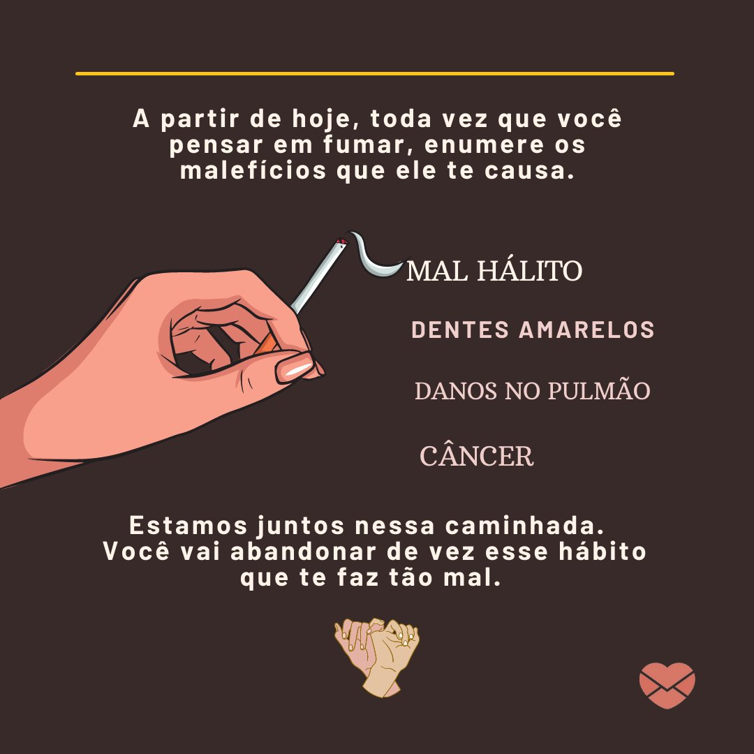 'A partir de hoje, toda vez que você pensar em fumar, enumere os malefícios que ele te causa. MAL HÁLITO, DENTES AMARELOS, DANOS NO PULMÃO, CÂNCER. Estamos juntos nessa caminhada. Você vai abandonar de vez esse hábito que te faz tão mal.' - Mensagens de incentivo para quem quer parar de fumar.