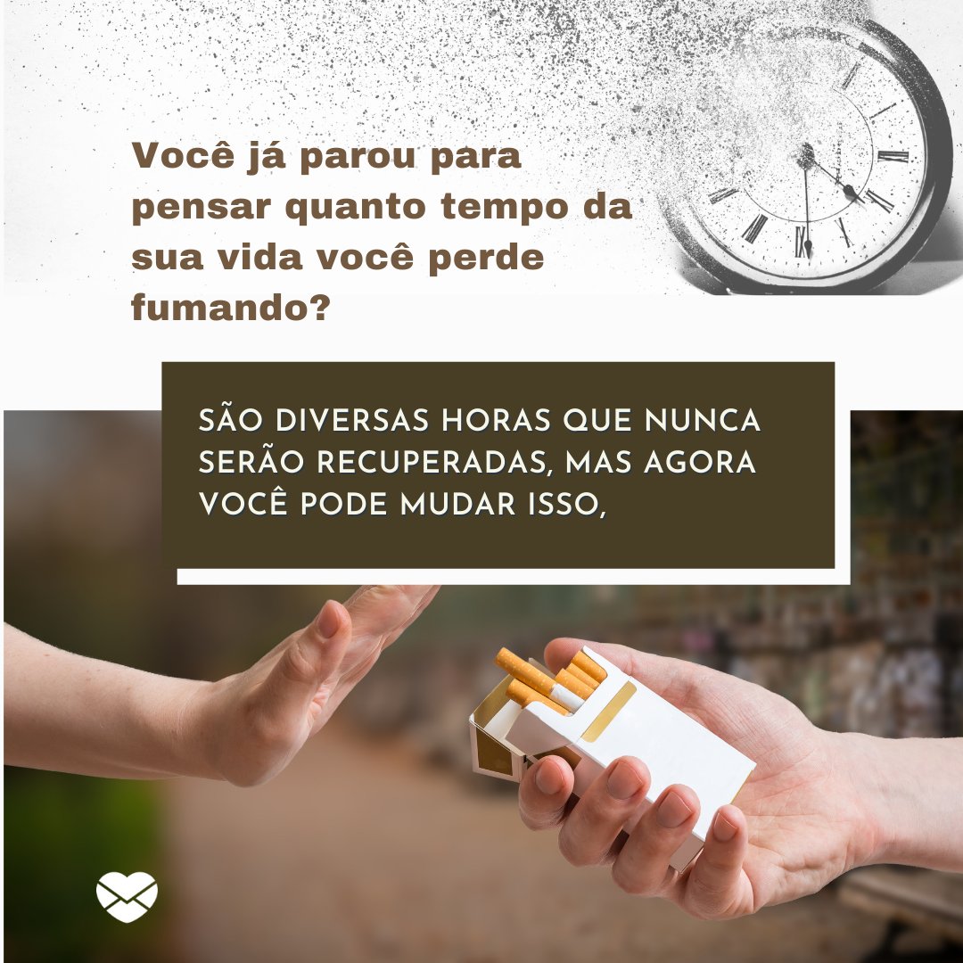 'Você já parou para pensar quanto tempo da sua vida você perde fumando?   São diversas horas que nunca serão recuperadas, mas agora você pode mudar isso, eliminando esse hábito, ganhando tempo de vida e também tempo para fazer mais coisas. ' - Mensagens de incentivo para quem quer parar de fumar.