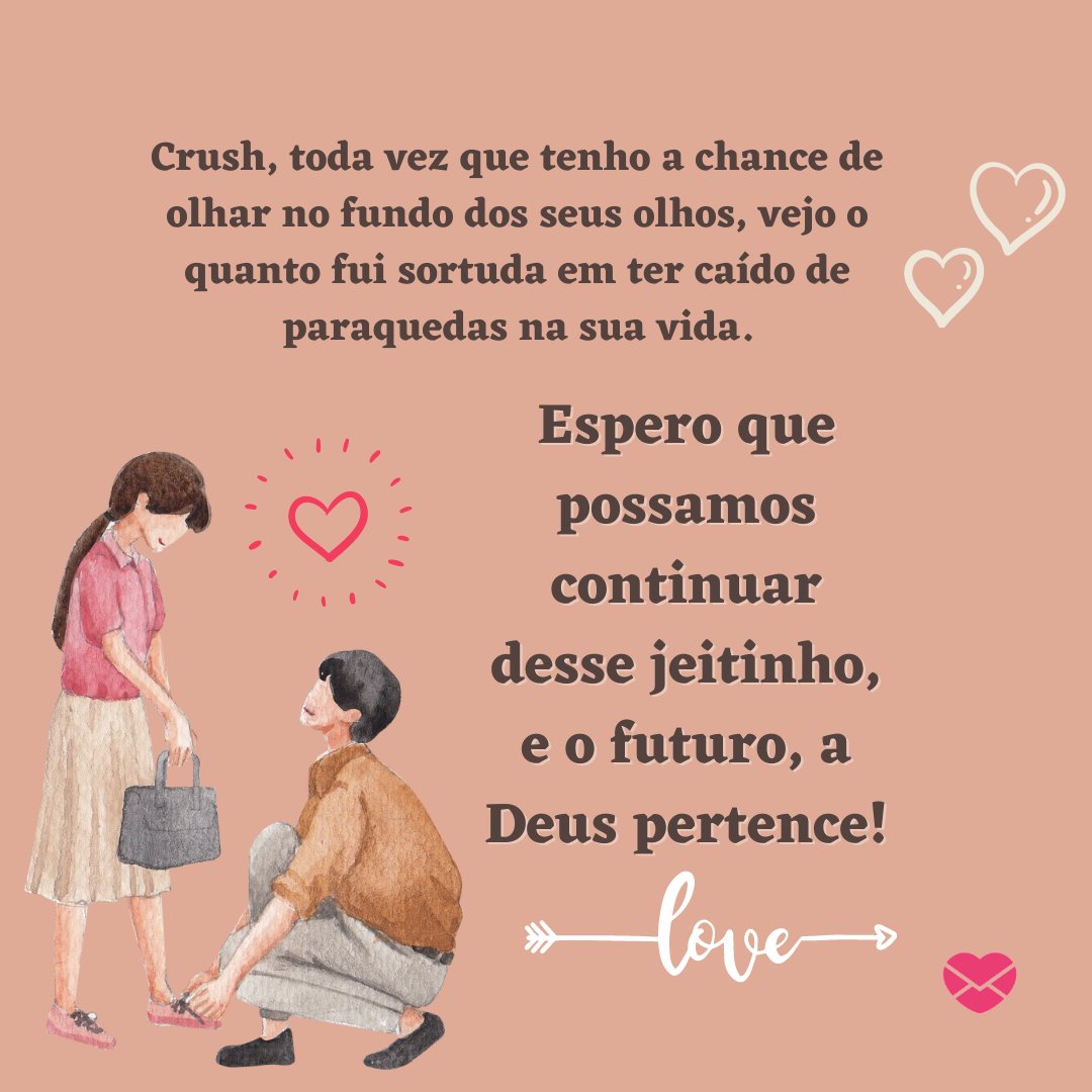 'Crush, toda vez que tenho a chance de olhar no fundo dos seus olhos, vejo o quanto fui sortuda em ter caído de paraquedas na sua vida. Espero que possamos continuar desse jeitinho, e o futuro, a Deus pertence!' - Textos para crush