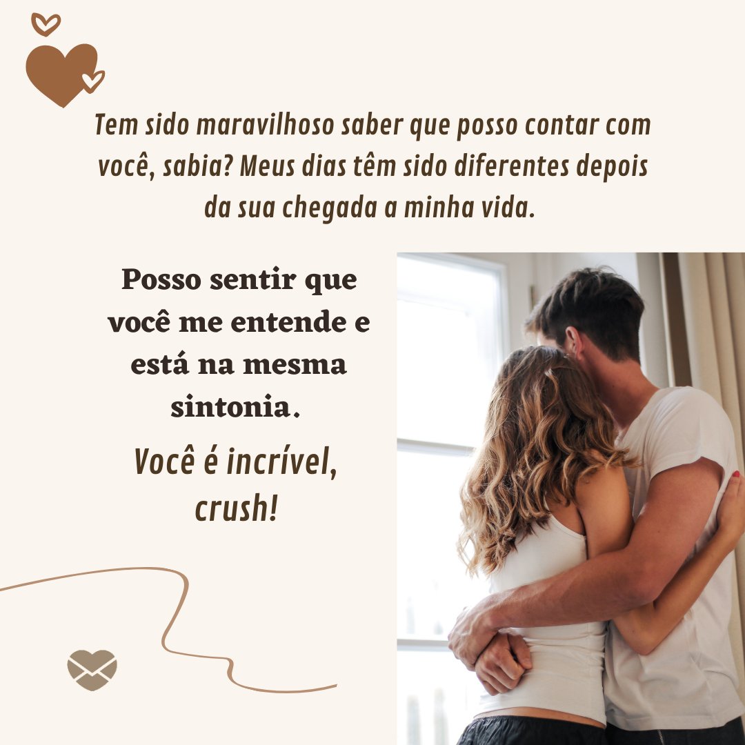 'Tem sido maravilhoso saber que posso contar com você, sabia? Meus dias têm sido diferentes depois da sua chegada a minha vida.  Posso sentir que você me entende e está na mesma sintonia. Você é incrível, crush!' - Textos para crush