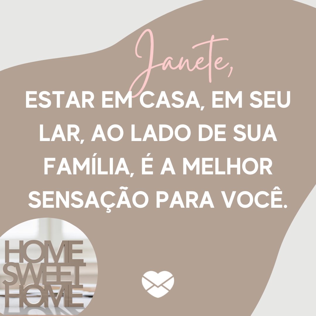 'Estar em casa, em seu lar, ao lado de sua família, é a melhor sensação para você.' - Frases de Janete