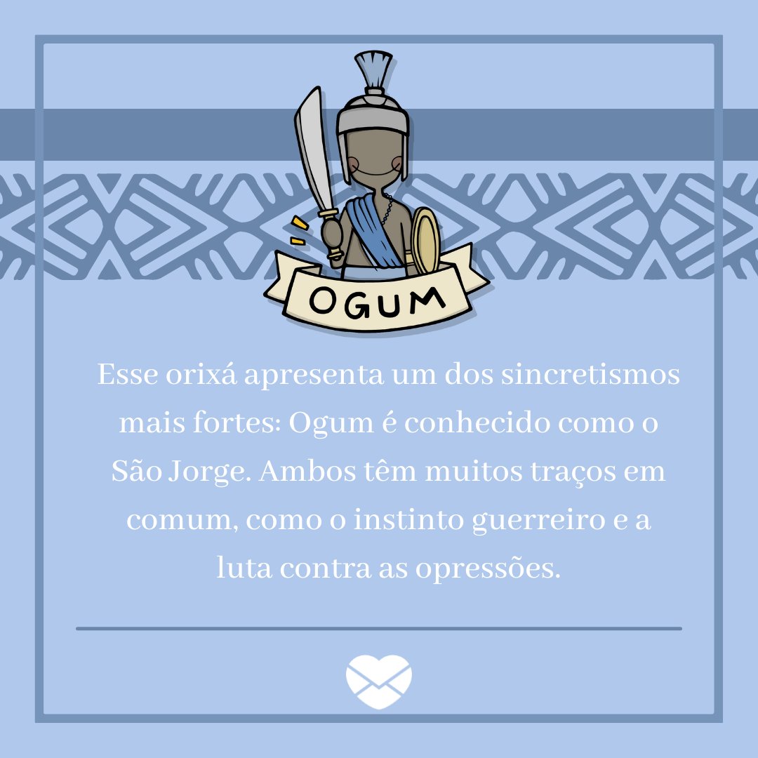 'Esse orixá apresenta um dos sincretismos mais fortes: Ogum é conhecido como o São Jorge. Ambos têm muitos traços em comum, como o instinto guerreiro e a luta contra as opressões.' - Mensagens para os filhos de Ogum