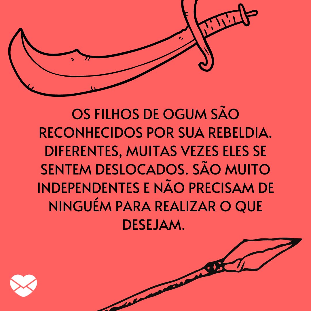 'Os filhos de Ogum são reconhecidos por sua rebeldia. Diferentes, muitas vezes eles se sentem deslocados. São muito independentes e não precisam de ninguém para realizar o que desejam.' - Mensagens para os filhos de Ogum