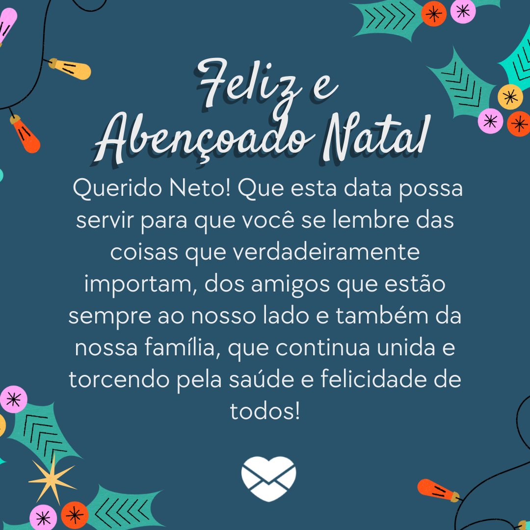 'Feliz e Abençoado Natal Querido Neto! Que esta data possa servir para que você se lembre das coisas que verdadeiramente importam, dos amigos que estão sempre ao nosso lado e também da nossa família, que continua unida e torcendo pela saúde e felicidade de todos!'- Mensagens de Natal para os Netos